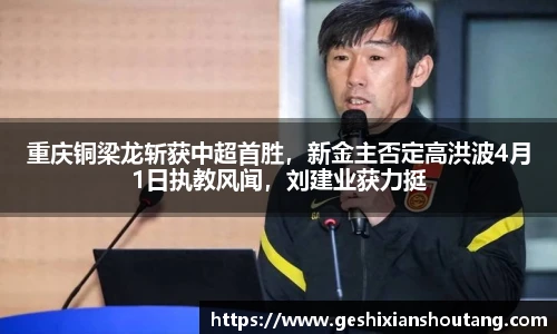 重庆铜梁龙斩获中超首胜，新金主否定高洪波4月1日执教风闻，刘建业获力挺