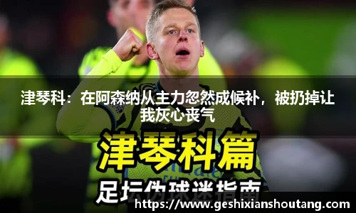 津琴科：在阿森纳从主力忽然成候补，被扔掉让我灰心丧气