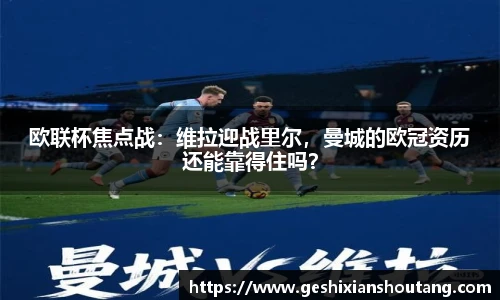 欧联杯焦点战：维拉迎战里尔，曼城的欧冠资历还能靠得住吗？